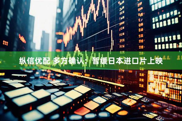 纵信优配 多方确认：暂缓日本进口片上映