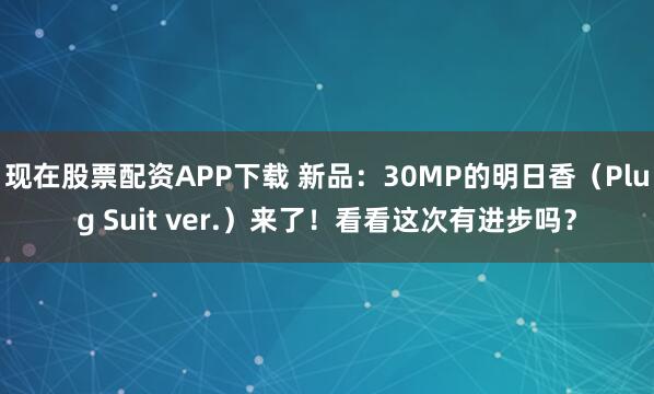 现在股票配资APP下载 新品:30MP的明日香(Plug Suit ver.)来了!看看这次有进步吗?