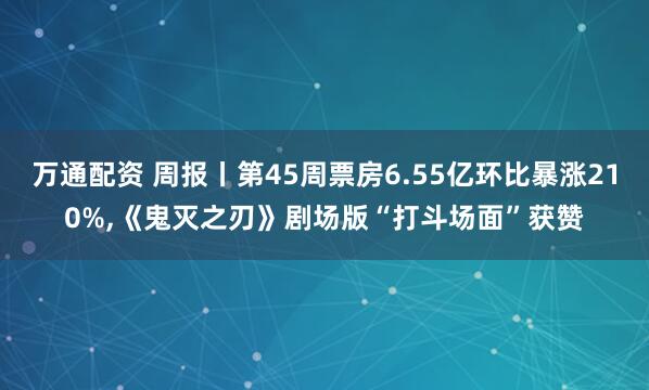 万通配资 周报丨第45周票房6.55亿环比暴涨210%,《鬼灭之刃》剧场版“打斗场面”获赞