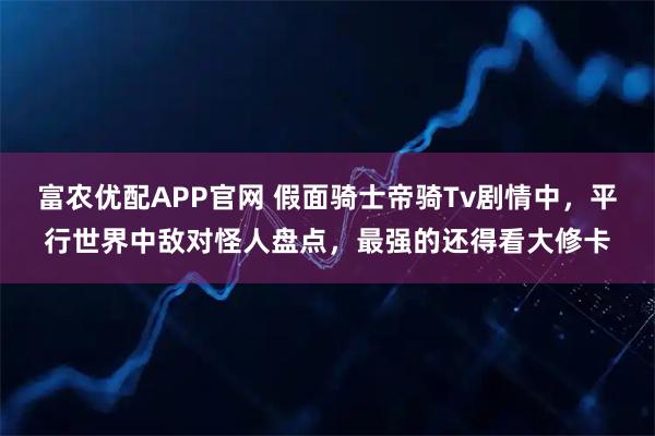 富农优配APP官网 假面骑士帝骑Tv剧情中，平行世界中敌对怪人盘点，最强的还得看大修卡