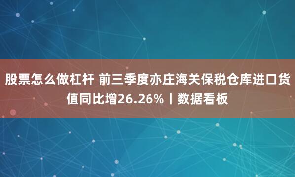 股票怎么做杠杆 前三季度亦庄海关保税仓库进口货值同比增26.26%丨数据看板