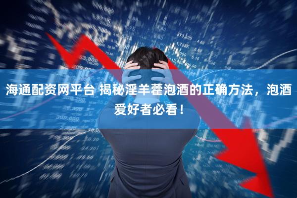 海通配资网平台 揭秘淫羊藿泡酒的正确方法，泡酒爱好者必看！