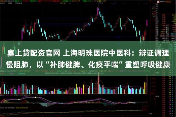 塞上贷配资官网 上海明珠医院中医科：辨证调理慢阻肺，以“补肺健脾、化痰平喘”重塑呼吸健康