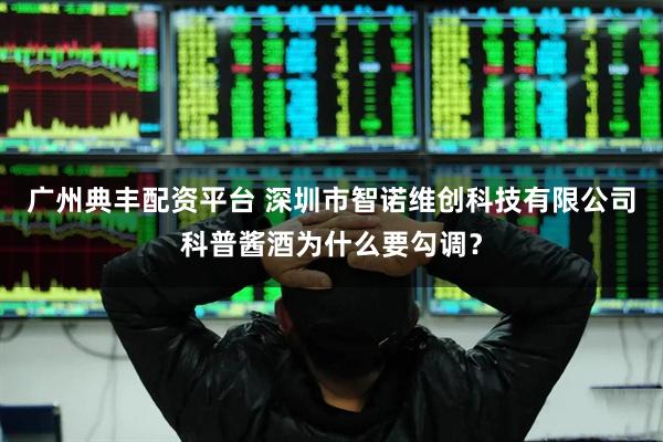 广州典丰配资平台 深圳市智诺维创科技有限公司科普酱酒为什么要勾调？