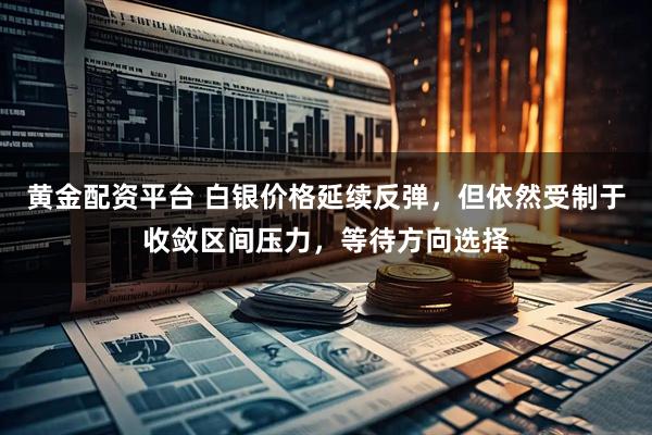 黄金配资平台 白银价格延续反弹，但依然受制于收敛区间压力，等待方向选择