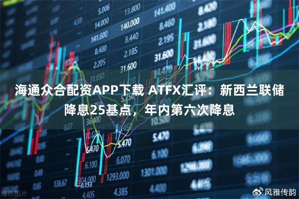 海通众合配资APP下载 ATFX汇评：新西兰联储降息25基点，年内第六次降息