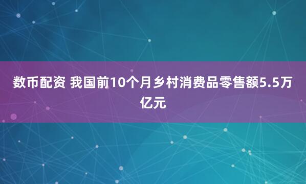 数币配资 我国前10个月乡村消费品零售额5.5万亿元