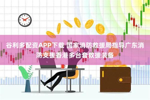 谷利多配资APP下载 国家消防救援局指导广东消防支援香港多台套救援装备
