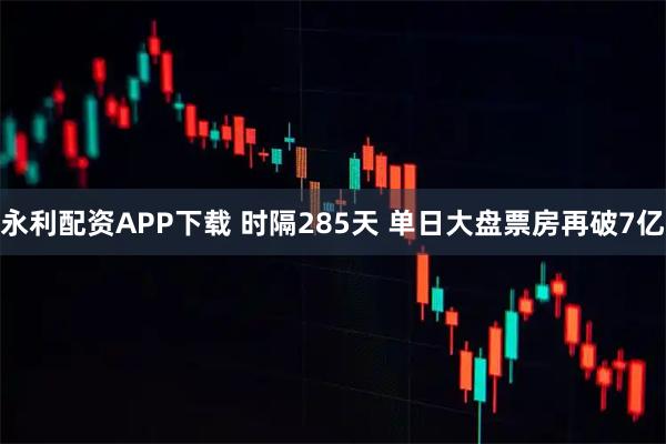 永利配资APP下载 时隔285天 单日大盘票房再破7亿