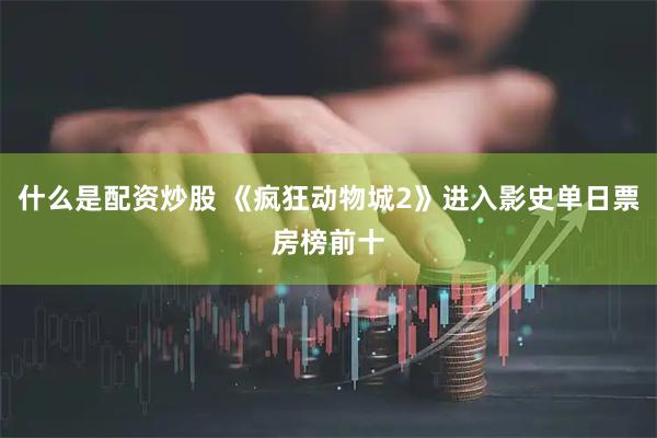 什么是配资炒股 《疯狂动物城2》进入影史单日票房榜前十