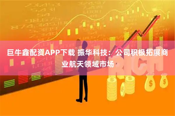 巨牛鑫配资APP下载 振华科技：公司积极拓展商业航天领域市场