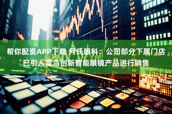 帮你配资APP下载 何氏眼科：公司部分下属门店已引入雷鸟创新智能眼镜产品进行销售