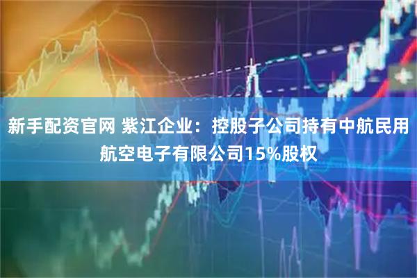新手配资官网 紫江企业：控股子公司持有中航民用航空电子有限公司15%股权