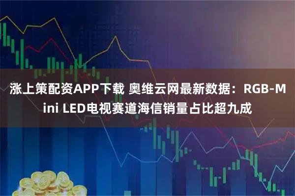 涨上策配资APP下载 奥维云网最新数据：RGB-Mini LED电视赛道海信销量占比超九成