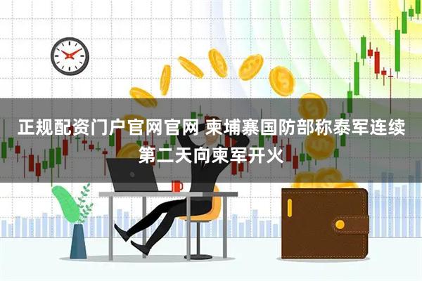 正规配资门户官网官网 柬埔寨国防部称泰军连续第二天向柬军开火
