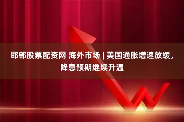 邯郸股票配资网 海外市场 | 美国通胀增速放缓，降息预期继续升温