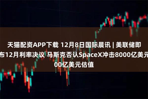天猫配资APP下载 12月8日国际晨讯 | 美联储即将公布12月利率决议 马斯克否认SpaceX冲击8000亿美元估值