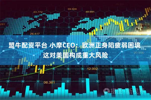 盟牛配资平台 小摩CEO：欧洲正身陷疲弱困境 这对美国构成重大风险