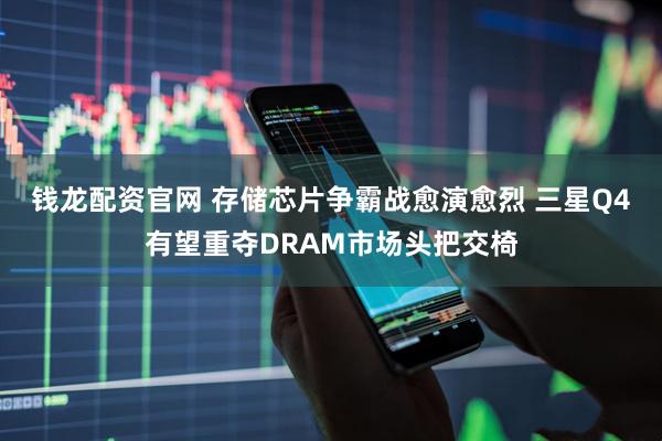 钱龙配资官网 存储芯片争霸战愈演愈烈 三星Q4有望重夺DRAM市场头把交椅