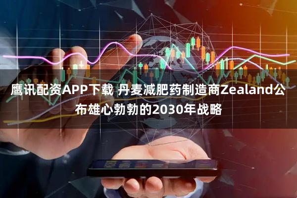 鹰讯配资APP下载 丹麦减肥药制造商Zealand公布雄心勃勃的2030年战略
