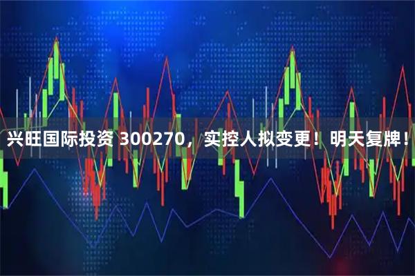 兴旺国际投资 300270，实控人拟变更！明天复牌！