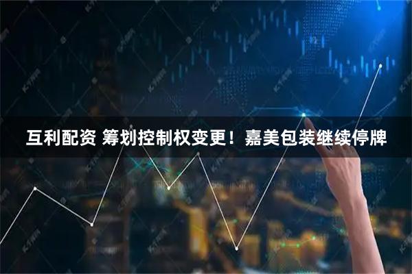 互利配资 筹划控制权变更！嘉美包装继续停牌