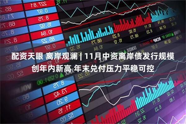 配资天眼 离岸观澜 | 11月中资离岸债发行规模创年内新高 年末兑付压力平稳可控