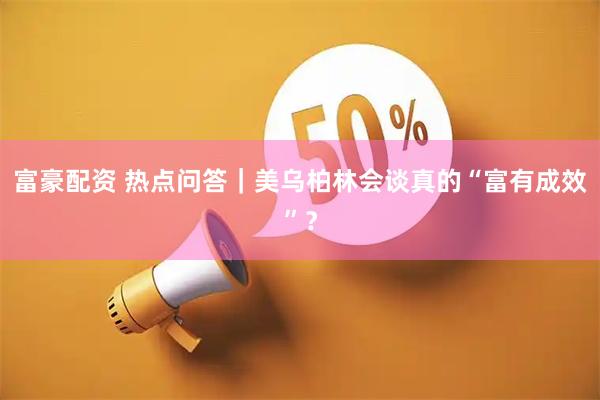 富豪配资 热点问答｜美乌柏林会谈真的“富有成效”？