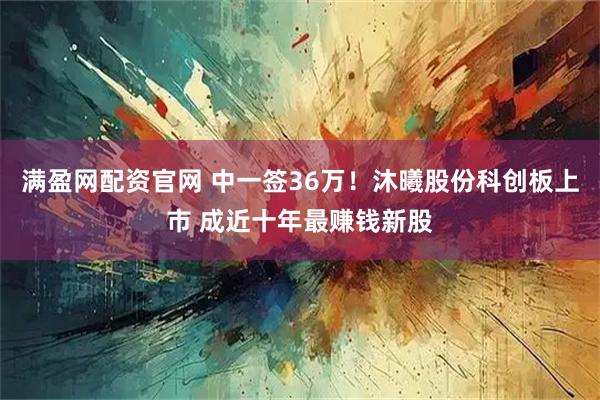 满盈网配资官网 中一签36万！沐曦股份科创板上市 成近十年最赚钱新股