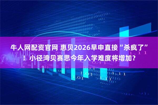 牛人网配资官网 惠贝2026早申直接“杀疯了”！小径湾贝赛思今年入学难度将增加？