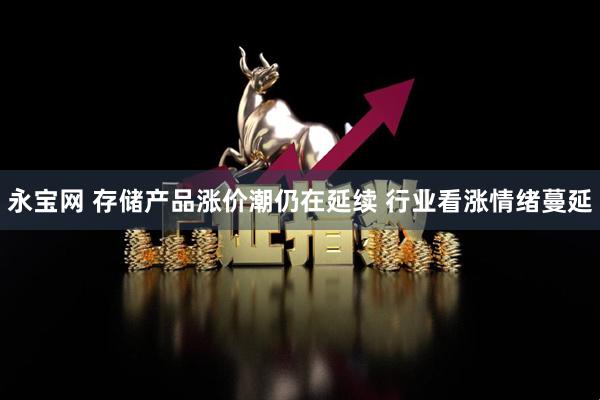 永宝网 存储产品涨价潮仍在延续 行业看涨情绪蔓延
