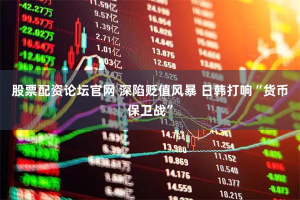 股票配资论坛官网 深陷贬值风暴 日韩打响“货币保卫战”