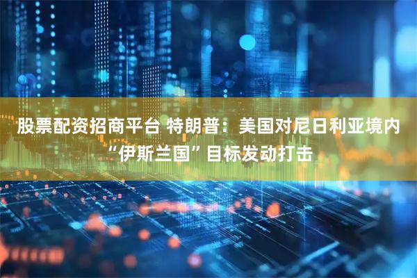 股票配资招商平台 特朗普：美国对尼日利亚境内“伊斯兰国”目标发动打击