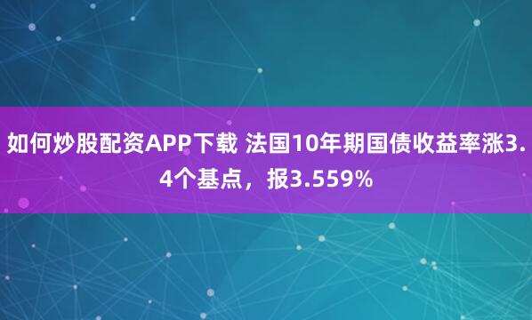 如何炒股配资APP下载 法国10年期国债收益率涨3.4个基点，报3.559%