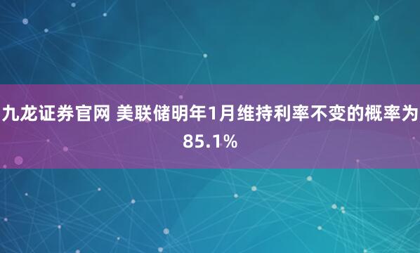 九龙证券官网 美联储明年1月维持利率不变的概率为85.1%