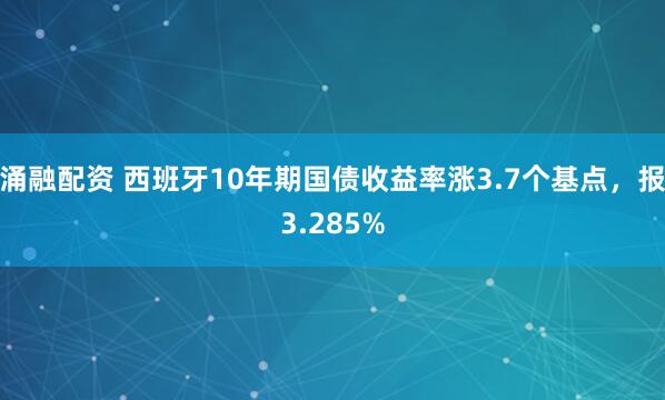 涌融配资 西班牙10年期国债收益率涨3.7个基点，报3.285%