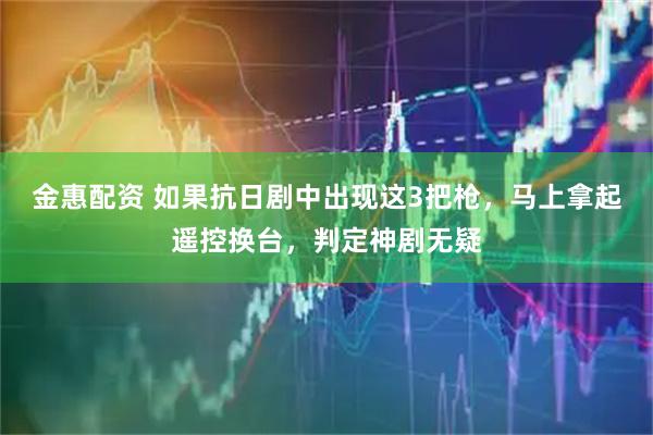 金惠配资 如果抗日剧中出现这3把枪，马上拿起遥控换台，判定神剧无疑