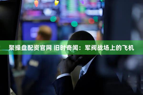 聚操盘配资官网 旧时奇闻：军阀战场上的飞机