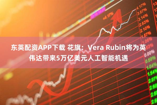 东英配资APP下载 花旗：Vera Rubin将为英伟达带来5万亿美元人工智能机遇