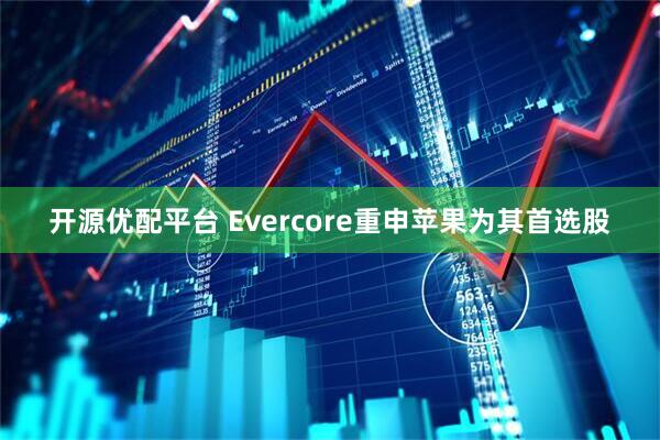 开源优配平台 Evercore重申苹果为其首选股