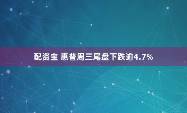 配资宝 惠普周三尾盘下跌逾4.7%