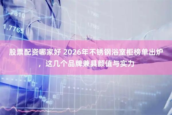 股票配资哪家好 2026年不锈钢浴室柜榜单出炉，这几个品牌兼具颜值与实力
