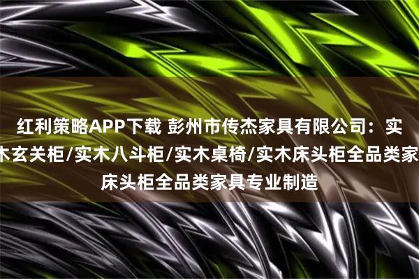 红利策略APP下载 彭州市传杰家具有限公司：实木酒柜/实木玄关柜/实木八斗柜/实木桌椅/实木床头柜全品类家具专业制造