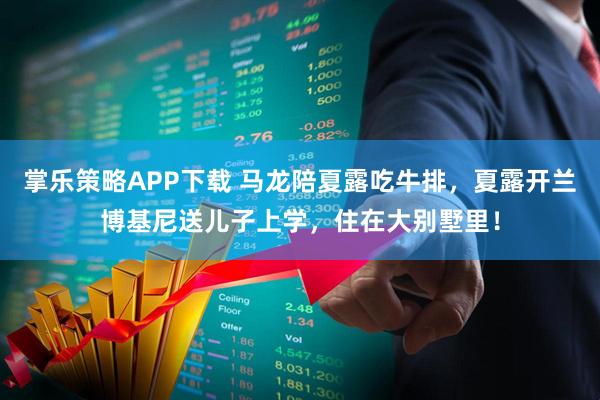 掌乐策略APP下载 马龙陪夏露吃牛排，夏露开兰博基尼送儿子上学，住在大别墅里！