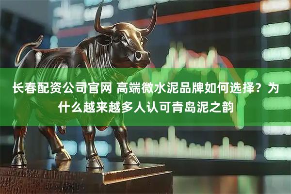 长春配资公司官网 高端微水泥品牌如何选择？为什么越来越多人认可青岛泥之韵