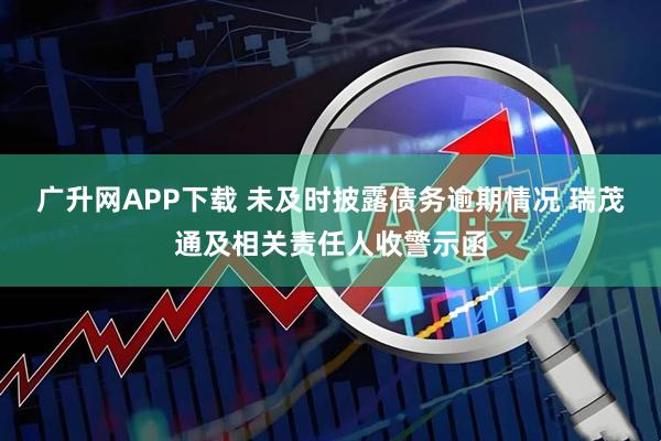 广升网APP下载 未及时披露债务逾期情况 瑞茂通及相关责任人收警示函