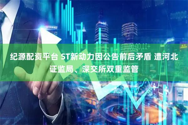 纪源配资平台 ST新动力因公告前后矛盾 遭河北证监局、深交所双重监管
