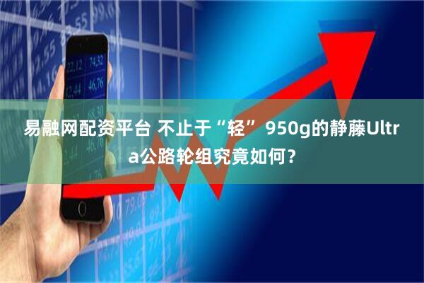 易融网配资平台 不止于“轻” 950g的静藤Ultra公路轮组究竟如何？