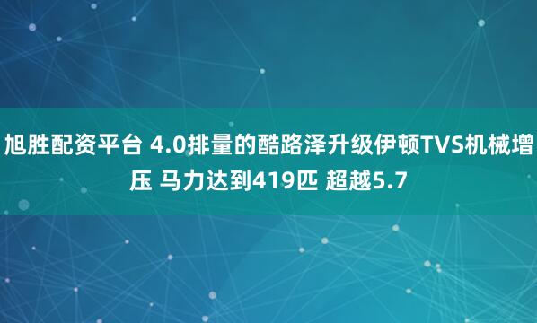 旭胜配资平台 4.0排量的酷路泽升级伊顿TVS机械增压 马力达到419匹 超越5.7