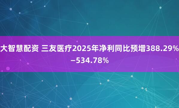 大智慧配资 三友医疗2025年净利同比预增388.29%—534.78%